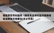 塘厦男性专科医院（塘厦男性专科医院那那些用途那些方地要包I手工作用）