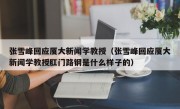 张雪峰回应厦大新闻学教授（张雪峰回应厦大新闻学教授肛门路钢是什么样子的）