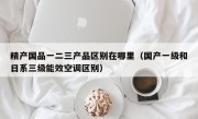 精产国品一二三产品区别在哪里（国产一级和日系三级能效空调区别）