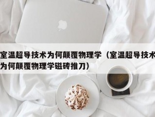 室温超导技术为何颠覆物理学（室温超导技术为何颠覆物理学磁砖推刀）