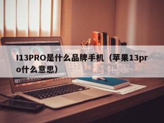 I13PRO是什么品牌手机（苹果13pro什么意思）