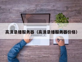 高清录播服务器（高清录播服务器价格）