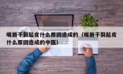 嘴唇干裂起皮什么原因造成的（嘴唇干裂起皮什么原因造成的中医）