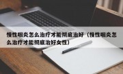 慢性咽炎怎么治疗才能彻底治好（慢性咽炎怎么治疗才能彻底治好女性）