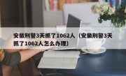 安徽刑警3天抓了1062人（安徽刑警3天抓了1062人怎么办理）