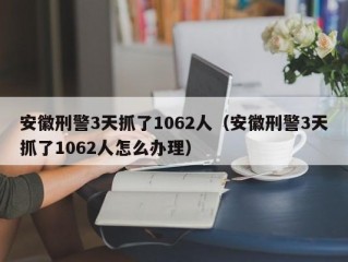 安徽刑警3天抓了1062人（安徽刑警3天抓了1062人怎么办理）