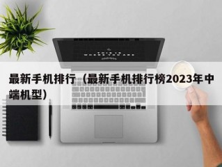 最新手机排行（最新手机排行榜2023年中端机型）