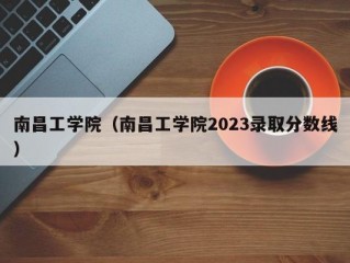 南昌工学院（南昌工学院2023录取分数线）