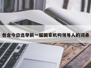 包含今日选举新一届国家机构领导人的词条