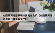 山西黄河滩边发现一具无名女尸（山西黄河滩边发现一具无名女尸0）