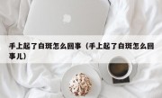 手上起了白斑怎么回事（手上起了白斑怎么回事儿）