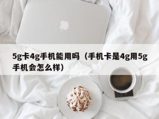 5g卡4g手机能用吗（手机卡是4g用5g手机会怎么样）