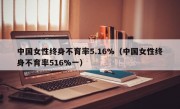 中国女性终身不育率5.16%（中国女性终身不育率516%一）