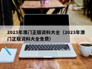 2023年澳门正版资料大全（2023年澳门正版资料大全免费）