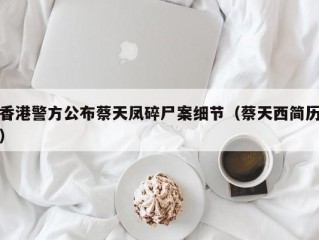 香港警方公布蔡天凤碎尸案细节（蔡天西简历）