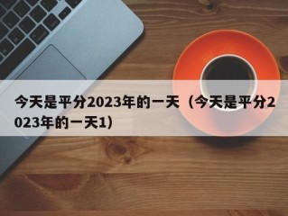 今天是平分2023年的一天（今天是平分2023年的一天1）