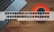 退休年龄最新规定2023年新政策解读视频（退休年龄最新规定2023年新政策解读视频是真的吗）