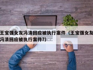 王宝强女友冯清回应被执行案件（王宝强女友冯清回应被执行案件?）