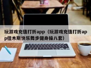 玩游戏充值打折app（玩游戏充值打折app佳木斯快乐舞步健身操八套）