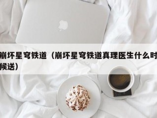 崩坏星穹铁道（崩坏星穹铁道真理医生什么时候送）