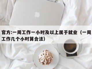 官方:一周工作一小时及以上属于就业（一周工作几个小时算合法）