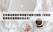 丈夫看店里监控发现妻子被男子搂抱（丈夫在家按监控监视媳妇怎么办）