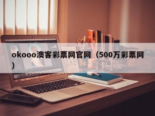 okooo澳客彩票网官网（500万彩票网）