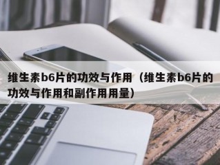 维生素b6片的功效与作用（维生素b6片的功效与作用和副作用用量）