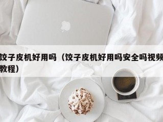 饺子皮机好用吗（饺子皮机好用吗安全吗视频教程）