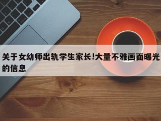 关于女幼师出轨学生家长!大量不雅画面曝光的信息