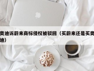 奥迪诉蔚来商标侵权被驳回（买蔚来还是买奥迪）