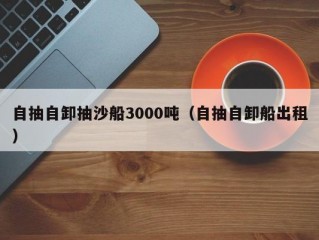 自抽自卸抽沙船3000吨（自抽自卸船出租）