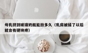 母乳挤到玻璃奶瓶能放多久（乳房被揉了以后就会有硬块疼）