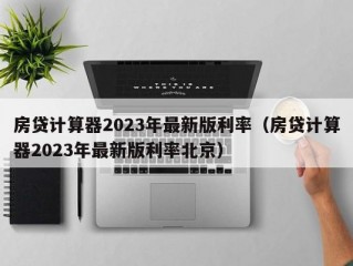 房贷计算器2023年最新版利率（房贷计算器2023年最新版利率北京）