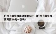 广州飞曼谷机票只要10元？（广州飞曼谷机票只要10元一张吗）