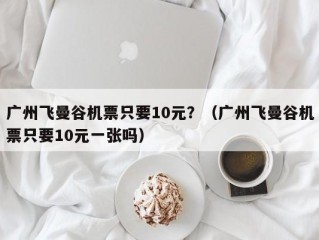 广州飞曼谷机票只要10元？（广州飞曼谷机票只要10元一张吗）