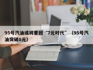 95号汽油或将重回“7元时代”（95号汽油突破8元）