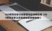 985研究生帮父卖菜遭隔壁商贩掀摊（985研究生帮父卖菜遭隔壁商贩掀摊!）