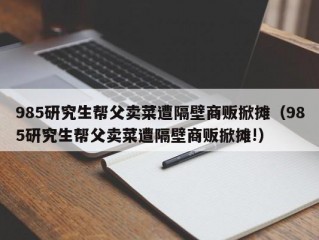 985研究生帮父卖菜遭隔壁商贩掀摊（985研究生帮父卖菜遭隔壁商贩掀摊!）