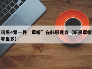 暗黑4第一件“军帽”在韩服现身（暗黑军帽哪里多）