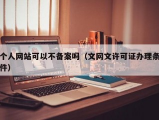 个人网站可以不备案吗（文网文许可证办理条件）