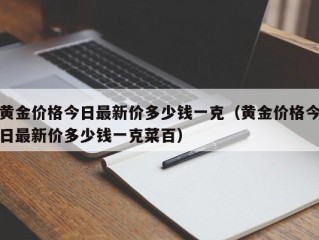 黄金价格今日最新价多少钱一克（黄金价格今日最新价多少钱一克菜百）