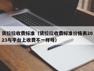 货拉拉收费标准（货拉拉收费标准价格表2023与平台上收费不一样呀）