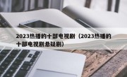 2023热播的十部电视剧（2023热播的十部电视剧悬疑剧）