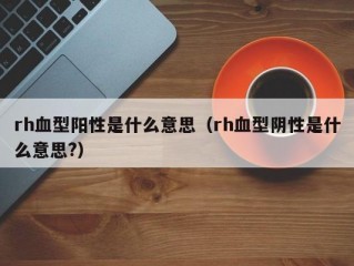 rh血型阳性是什么意思（rh血型阴性是什么意思?）