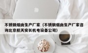 不锈钢烟囱生产厂家（不锈钢烟囱生产厂家咨询北京航天安长机电设备公司）