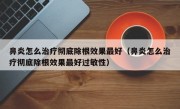 鼻炎怎么治疗彻底除根效果最好（鼻炎怎么治疗彻底除根效果最好过敏性）