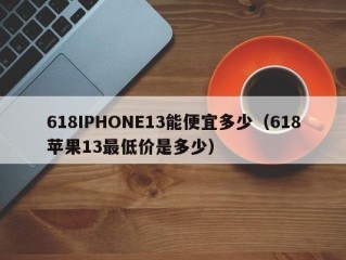 618IPHONE13能便宜多少（618苹果13最低价是多少）