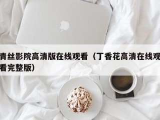 青丝影院高清版在线观看（丁香花高清在线观看完整版）