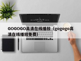 GOGOGO高清在线播放（gogogo高清在线播放免费）